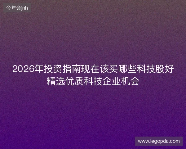 2026年投资指南现在该买哪些科技股好精选优质科技企业机会