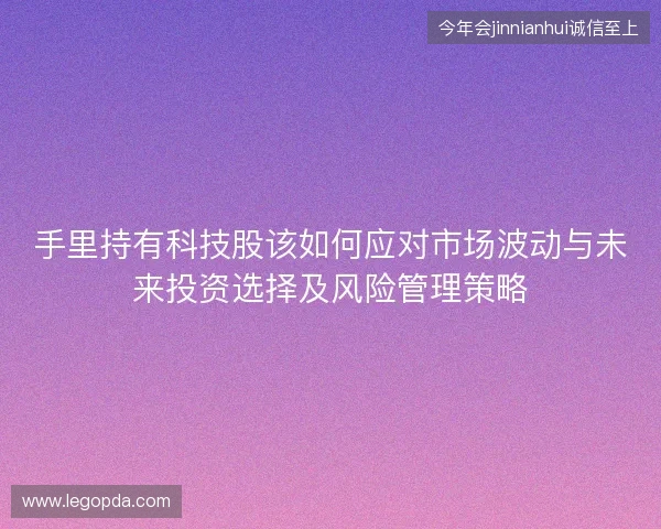 手里持有科技股该如何应对市场波动与未来投资选择及风险管理策略 手里持有科技股该如何应对市场波动与未来投资选择及风险管理策略