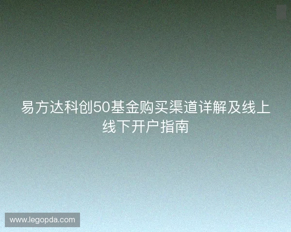 易方达科创50基金购买渠道详解及线上线下开户指南
