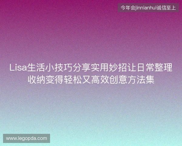 Lisa生活小技巧分享实用妙招让日常整理收纳变得轻松又高效创意方法集 Lisa生活小技巧分享实用妙招让日常整理收纳变得轻松又高效创意方法集