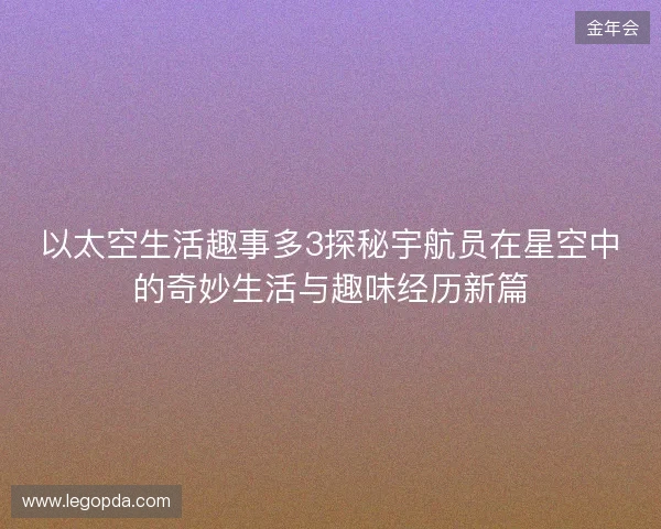 以太空生活趣事多3探秘宇航员在星空中的奇妙生活与趣味经历新篇